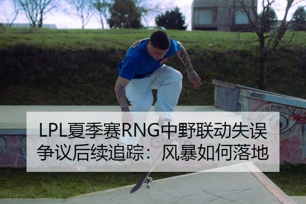 LPL夏季赛RNG中野联动失误争议后续追踪：风暴如何落地