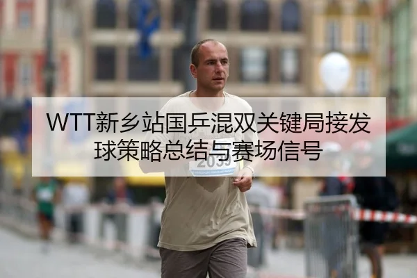 WTT新乡站国乒混双关键局接发球策略总结与赛场信号